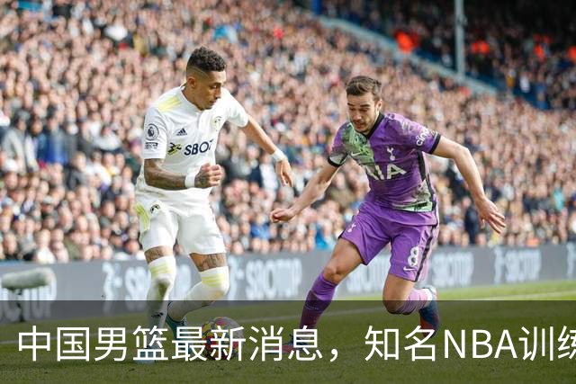 中国男篮最新消息，知名NBA训练师被气走，郭士强拒绝周琦纯臆想