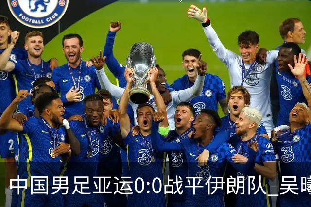 中国男足亚运0:0战平伊朗队 吴曦：射门未进比较遗憾