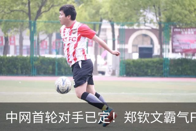 中网首轮对手已定！郑钦文霸气Flag：我曾是世界第四，还能更高