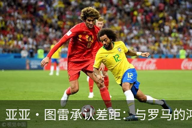亚亚·图雷承认差距：与罗马的鸿沟太大了