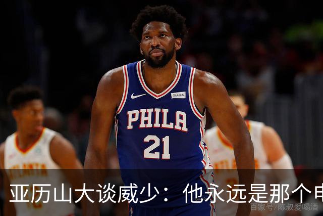 亚历山大谈威少：他永远是那个电话就能找到的人