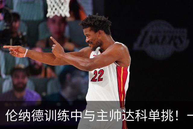 伦纳德训练中与主帅达科单挑！一个擒抱式抢断后 秀出打板劈扣