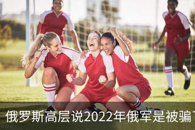 俄罗斯高层说2022年俄军是被骗了，才从基辅撤军！