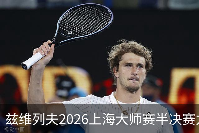 兹维列夫2026上海大师赛半决赛力竭出局！吐露密集赛程带来的疲惫