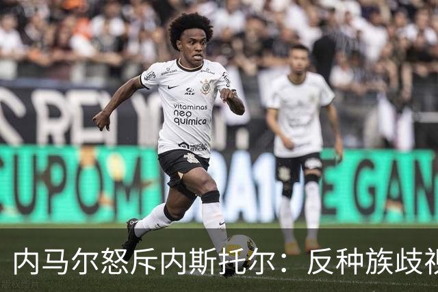 内马尔怒斥内斯托尔：反种族歧视规则不是给你钻空子的