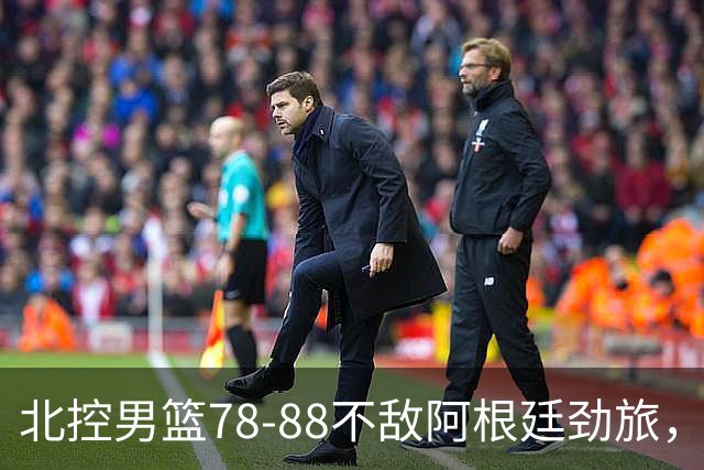 北控男篮78-88不敌阿根廷劲旅，里勒24分贾尔斯9+3，两考察外援状态一般