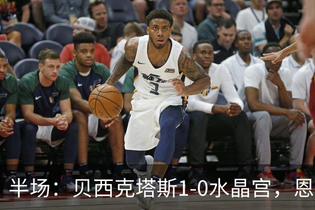 半场：贝西克塔斯1-0水晶宫，恩迪迪破僵