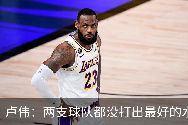 卢伟：两支球队都没打出最好的水平 李弘权今晚的发挥非常优秀