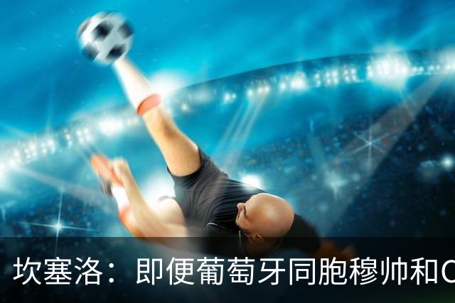 坎塞洛：即便葡萄牙同胞穆帅和C罗在皇马时，我也更支持巴萨