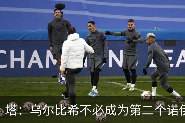塔：乌尔比希不必成为第二个诺伊尔；永远不能低估任何对手