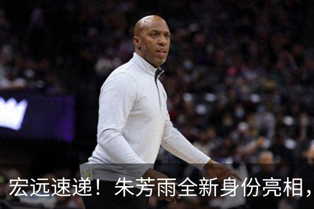 宏远速递！朱芳雨全新身份亮相，徐杰好消息，徐昕留洋失败原因曝光