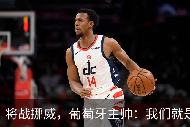 将战挪威，葡萄牙主帅：我们就是为赢球而战，不会改变自己的踢法