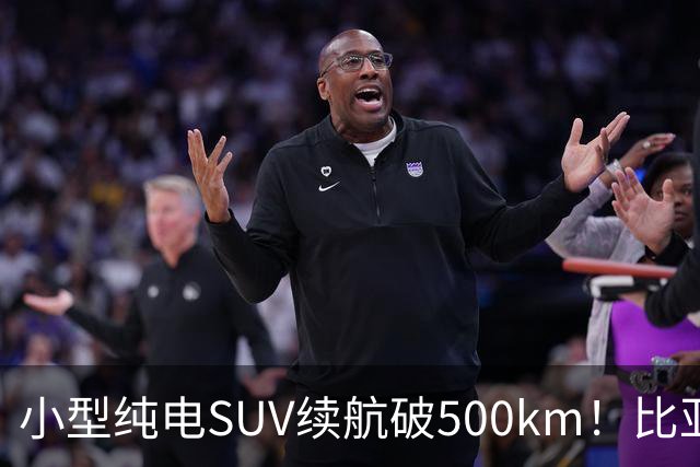 小型纯电SUV续航破500km！比亚迪新款元UP飞驰版上市：6.98万起