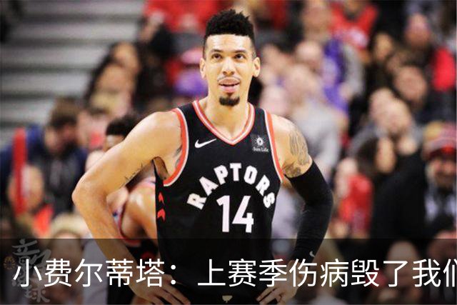 小费尔蒂塔：上赛季伤病毁了我们 若全员健康火箭绝对是争冠球队