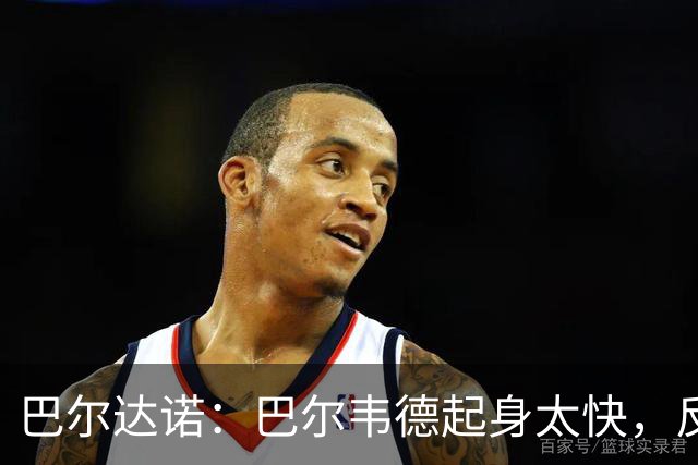巴尔达诺：巴尔韦德起身太快，反而给裁判一种犯规不严重的错觉