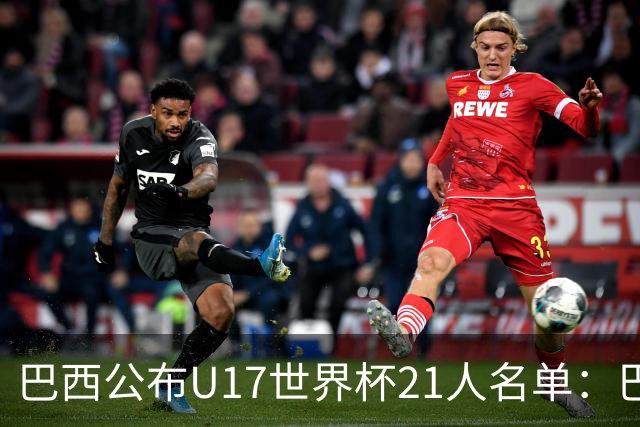 巴西公布U17世界杯21人名单：巴拉纳竞技、弗拉门戈各3人入选
