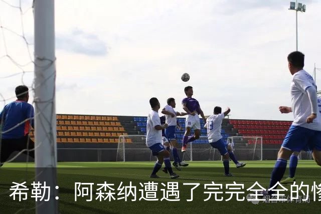 希勒：阿森纳遭遇了完完全全的惨败，比分本有可能变成7‑0