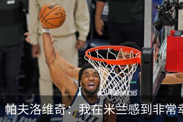 帕夫洛维奇：我在米兰感到非常幸福，萨尔茨堡将被我永远铭记
