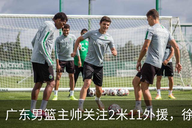 广东男篮主帅关注2米11外援，徐昕租借合同提前结束，黄明依被重点培养