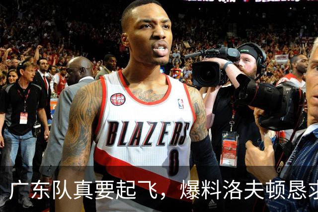 广东队真要起飞，爆料洛夫顿恳求想来宏远，徐杰最新职务曝光