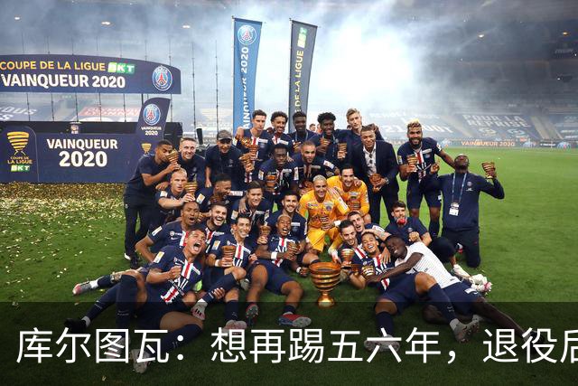 库尔图瓦：想再踢五六年，退役后或任皇马青训帮助青年门将