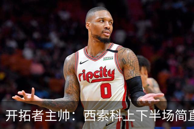 开拓者主帅：西索科上下半场简直判若两人 下半场他的防守很出色