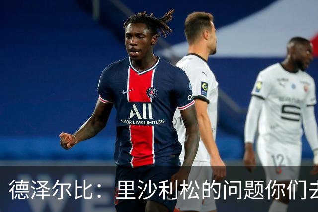 德泽尔比：里沙利松的问题你们去问高层，我和任何人都没有问题