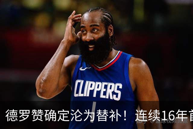 德罗赞确定沦为替补！连续16年首发遭终结 甘愿替补辅佐约基奇冲冠