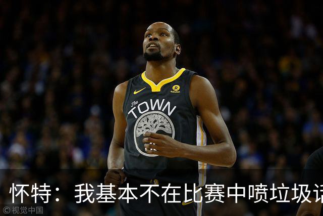 怀特：我基本不在比赛中喷垃圾话 对手也很少主动找我 因为没意思