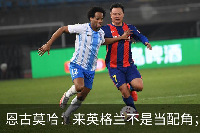 恩古莫哈：来英格兰不是当配角；伊劳拉让我踢两条边路有帮助