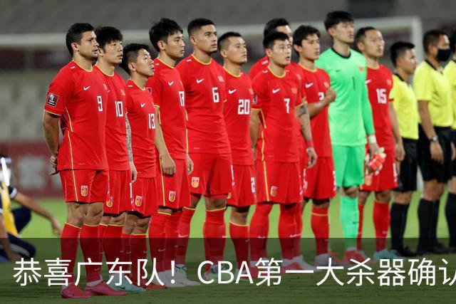 恭喜广东队！CBA第一大杀器确认加盟，力保亚帅躺进总决赛！