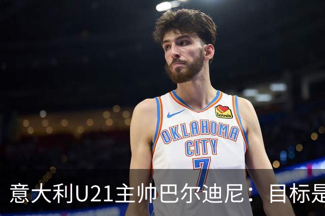 意大利U21主帅巴尔迪尼：目标是赢得欧青赛和奥运会冠军