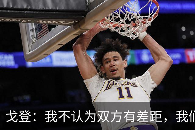 戈登：我不认为双方有差距，我们原本可以很轻松赢下这场比赛