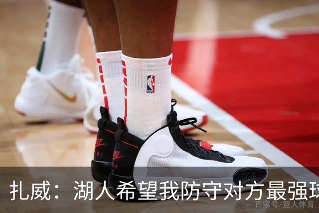 扎威：湖人希望我防守对方最强球员 尽一切努力帮助球队赢球
