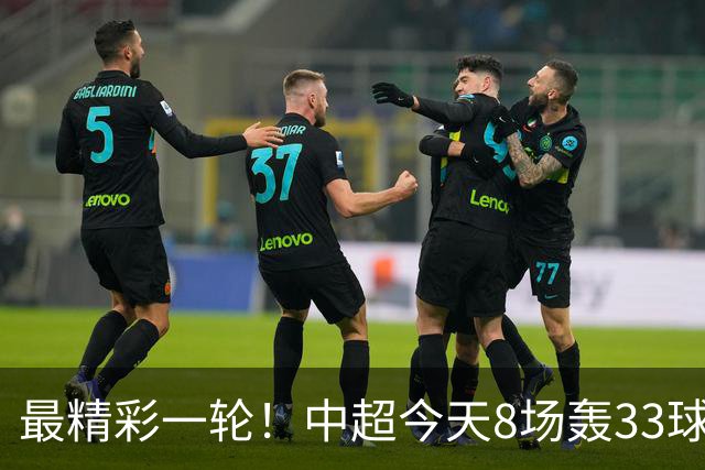 最精彩一轮！中超今天8场轰33球：山东泰山成最后2轮绝对主角