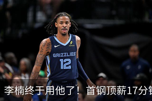 李楠终于用他了！首钢顶薪17分钟轰7+3+2，赛后透露目标不是刷得分，底气十足