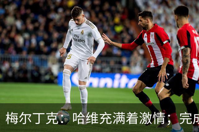 梅尔丁克：哈维充满着激情；完成国家队首秀是美好的时刻