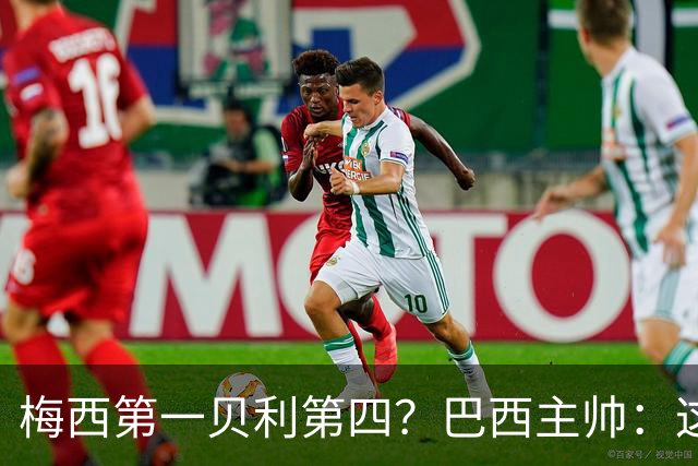 梅西第一贝利第四？巴西主帅：这样的评选非常愚蠢