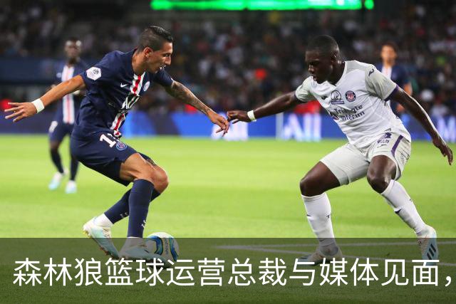 森林狼篮球运营总裁与媒体见面，讨论爱德华兹即将接受的膝盖手术