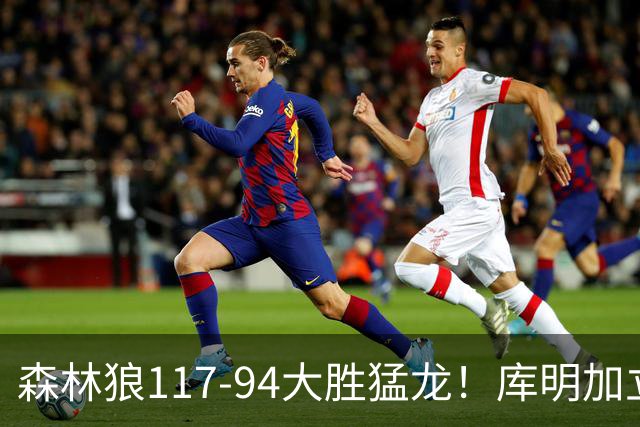 森林狼117-94大胜猛龙！库明加立大功，此战看到4个事实：8换2交易很值得