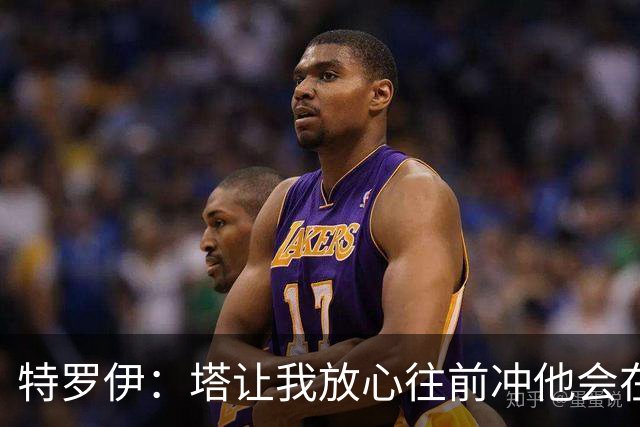 特罗伊：塔让我放心往前冲他会在身后补位，这让我感觉特踏实