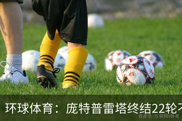 环球体育：庞特普雷塔终结22轮不胜，球员激动跪地