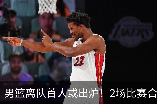 男篮离队首人或出炉！2场比赛合计14分1板，他比周琦王哲林差远了