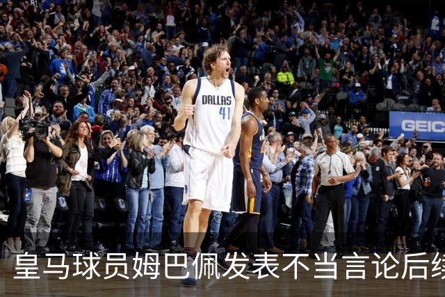 皇马球员姆巴佩发表不当言论后续，球队与本人均选择沉默，品牌方可追讨违约金