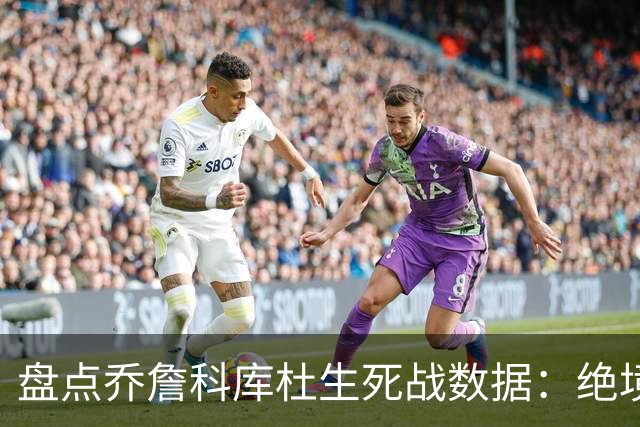 盘点乔詹科库杜生死战数据：绝境詹场均32.8分最高 库里超6成胜率