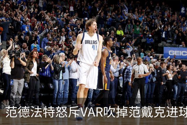 范德法特怒斥VAR吹掉范戴克进球：这绝对是耻辱，我完全看不懂