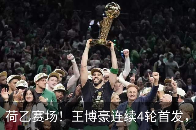 荷乙赛场！王博豪连续4轮首发，本轮出战85分钟