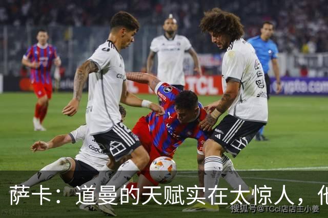 萨卡：道曼的天赋实在太惊人，他的生涯能走多远取决于他自己