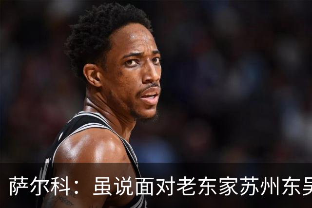 萨尔科：虽说面对老东家苏州东吴，但也只是普通比赛，会尽力争胜