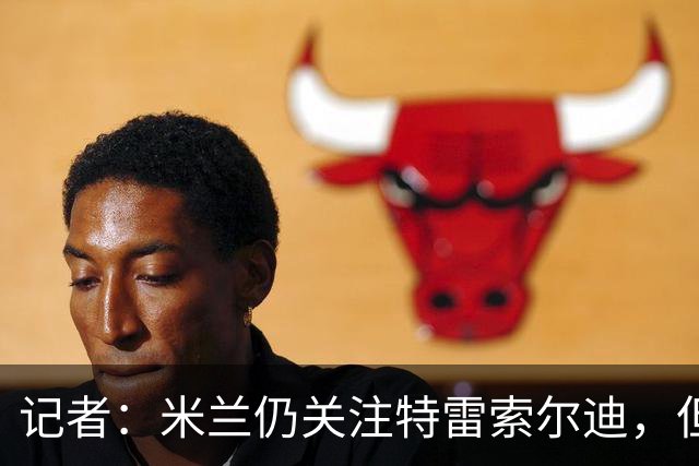记者：米兰仍关注特雷索尔迪，但不代表对卡马尔达失去信心